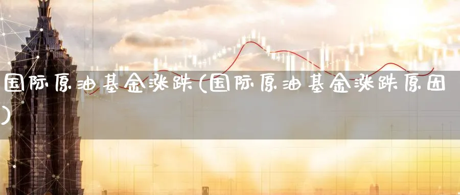 国际原油基金涨跌(国际原油基金涨跌原因)_期货交易_第1张_青花期货直播间 国际原油基金涨跌(国际原油基金涨跌原因)_https://qh.ynbygsw.com_期货交易_第1张