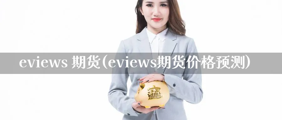 eviews 期货(eviews期货价格预测)_期货直播_第1张_青花期货直播间 eviews 期货(eviews期货价格预测)_https://qh.ynbygsw.com_期货直播_第1张