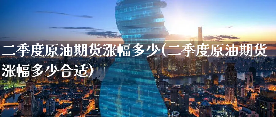 二季度原油期货涨幅多少(二季度原油期货涨幅多少合适)_期货喊单_第1张_青花期货直播间 二季度原油期货涨幅多少(二季度原油期货涨幅多少合适)_https://qh.ynbygsw.com_期货喊单_第1张