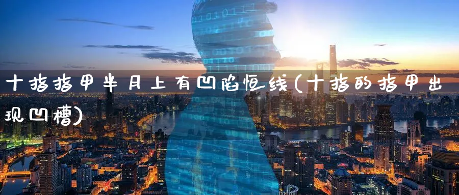 十指指甲半月上有凹陷恒线(十指的指甲出现凹槽)_期货直播_第1张_青花期货直播间 十指指甲半月上有凹陷恒线(十指的指甲出现凹槽)_https://qh.ynbygsw.com_期货直播_第1张