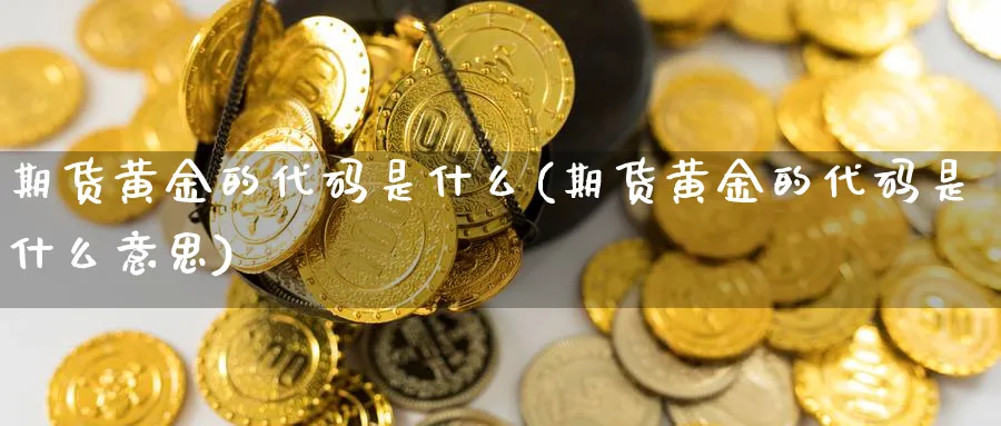 期货黄金的代码是什么(期货黄金的代码是什么意思)_期货直播_第1张_青花期货直播间 期货黄金的代码是什么(期货黄金的代码是什么意思)_https://qh.ynbygsw.com_期货直播_第1张