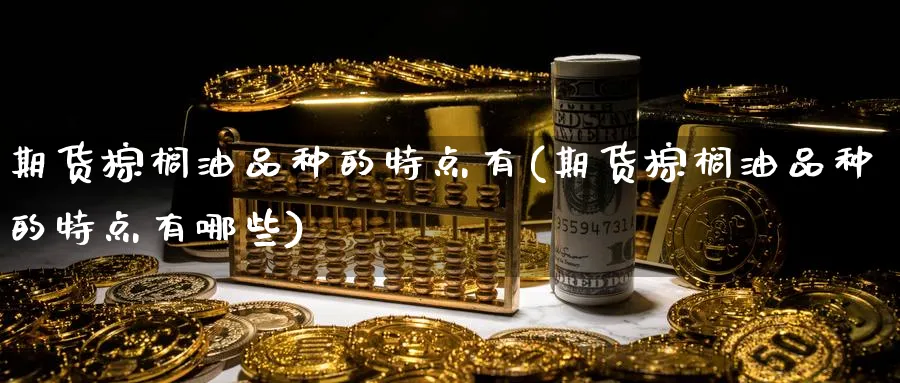 期货棕榈油品种的特点有(期货棕榈油品种的特点有哪些)_期货直播_第1张_青花期货直播间 期货棕榈油品种的特点有(期货棕榈油品种的特点有哪些)_https://qh.ynbygsw.com_期货直播_第1张