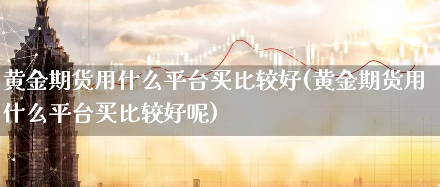 黄金期货用什么平台买比较好(黄金期货用什么平台买比较好呢)_财金知识_第1张_青花期货直播间 黄金期货用什么平台买比较好(黄金期货用什么平台买比较好呢)_https://qh.ynbygsw.com_财金知识_第1张