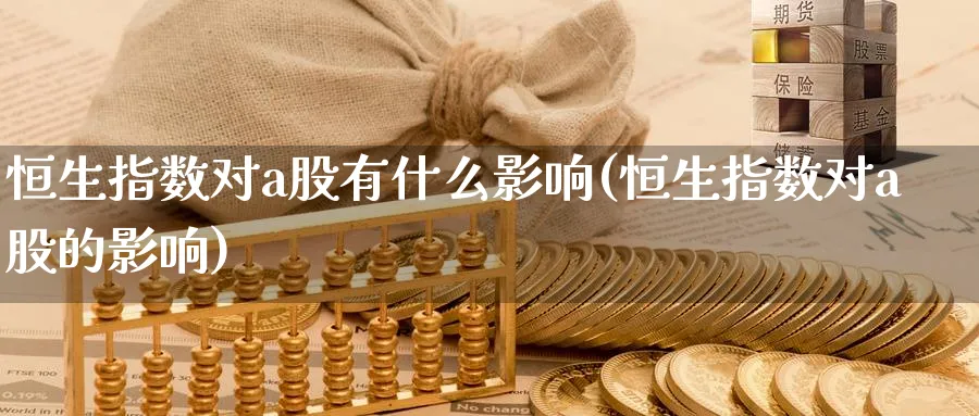 恒生指数对a股有什么影响(恒生指数对a股的影响)_财金知识_第1张_青花期货直播间 恒生指数对a股有什么影响(恒生指数对a股的影响)_https://qh.ynbygsw.com_财金知识_第1张