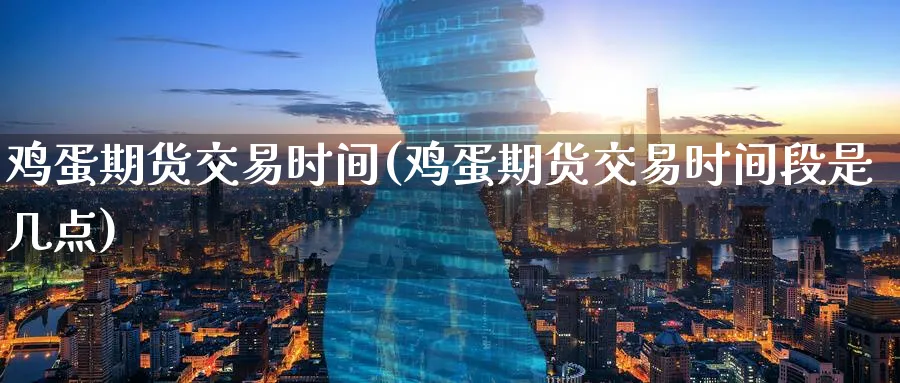 鸡蛋期货交易时间(鸡蛋期货交易时间段是几点)_https://qh.ynbygsw.com_期货喊单_第1张