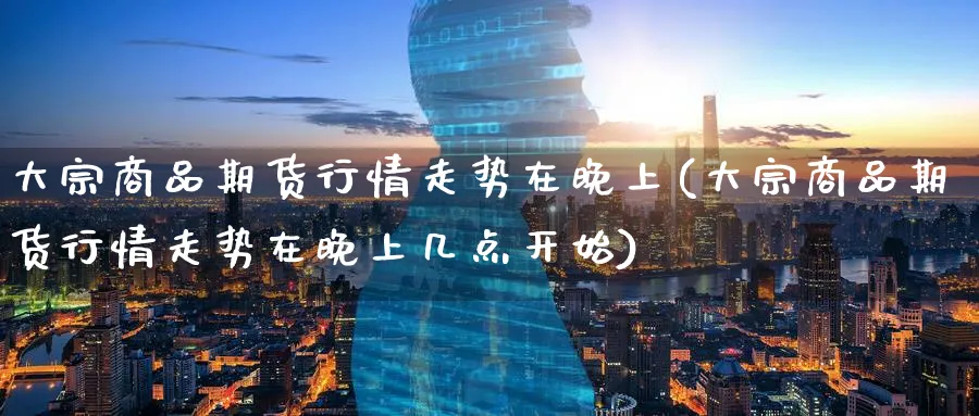 大宗商品期货行情走势在晚上(大宗商品期货行情走势在晚上几点开始)_期货直播_第1张_青花期货直播间 大宗商品期货行情走势在晚上(大宗商品期货行情走势在晚上几点开始)_https://qh.ynbygsw.com_期货直播_第1张