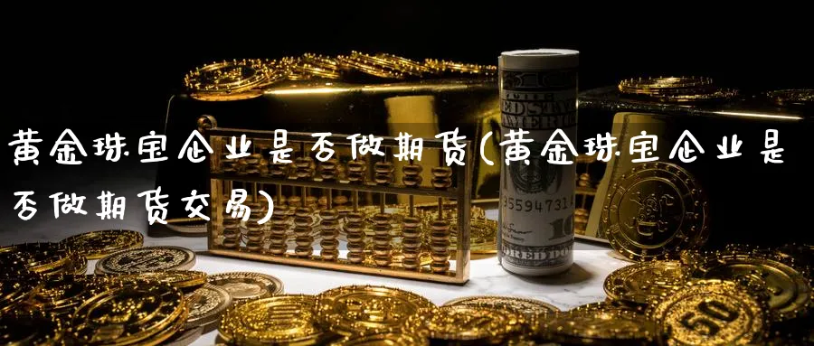 黄金珠宝企业是否做期货(黄金珠宝企业是否做期货交易)_国际期货_第1张_青花期货直播间 黄金珠宝企业是否做期货(黄金珠宝企业是否做期货交易)_https://qh.ynbygsw.com_国际期货_第1张