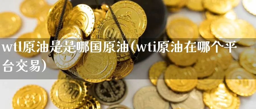 wtl原油是是哪国原油(wti原油在哪个平台交易)_https://qh.ynbygsw.com_期货交易_第1张