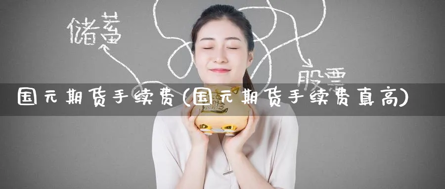 国元期货手续费(国元期货手续费真高)_财金知识_第1张_青花期货直播间 国元期货手续费(国元期货手续费真高)_https://qh.ynbygsw.com_财金知识_第1张