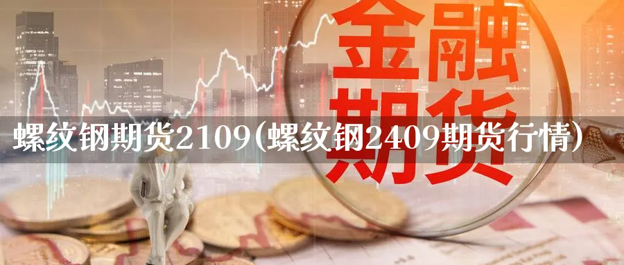 螺纹钢期货2109(螺纹钢2409期货行情)_国际期货_第1张_青花期货直播间 螺纹钢期货2109(螺纹钢2409期货行情)_https://qh.ynbygsw.com_国际期货_第1张