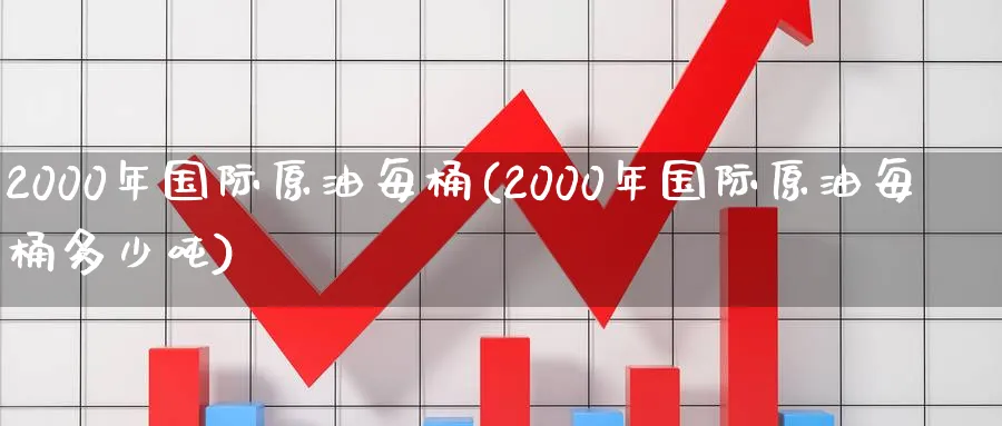 2000年国际原油每桶(2000年国际原油每桶多少吨)_期货交易_第1张_青花期货直播间 2000年国际原油每桶(2000年国际原油每桶多少吨)_https://qh.ynbygsw.com_期货交易_第1张