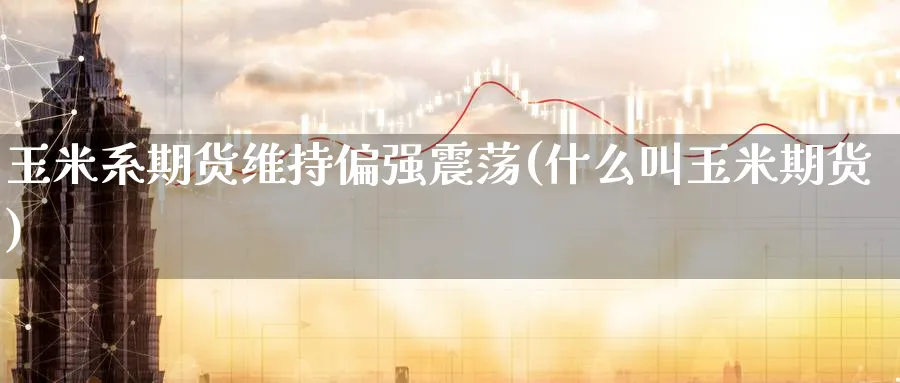 玉米系期货维持偏强震荡(什么叫玉米期货)_期货交易_第1张_青花期货直播间 玉米系期货维持偏强震荡(什么叫玉米期货)_https://qh.ynbygsw.com_期货交易_第1张