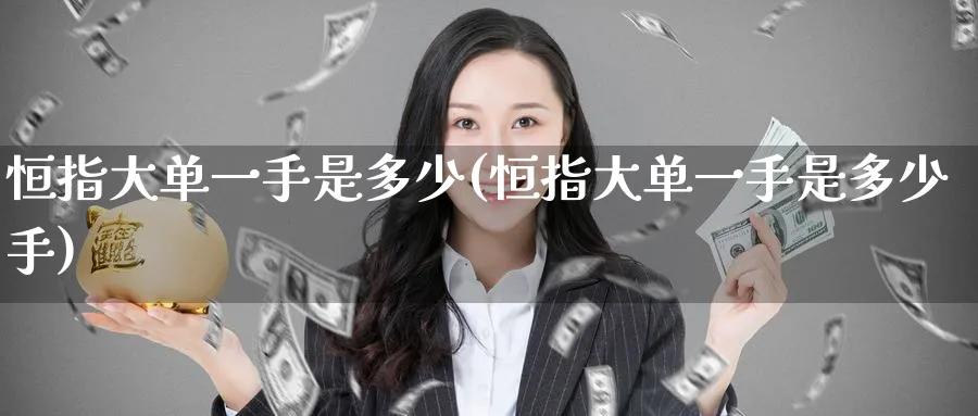 恒指大单一手是多少(恒指大单一手是多少手)_https://qh.ynbygsw.com_期货直播_第1张