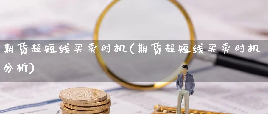 期货超短线买卖时机(期货超短线买卖时机分析)_财金知识_第1张_青花期货直播间 期货超短线买卖时机(期货超短线买卖时机分析)_https://qh.ynbygsw.com_财金知识_第1张