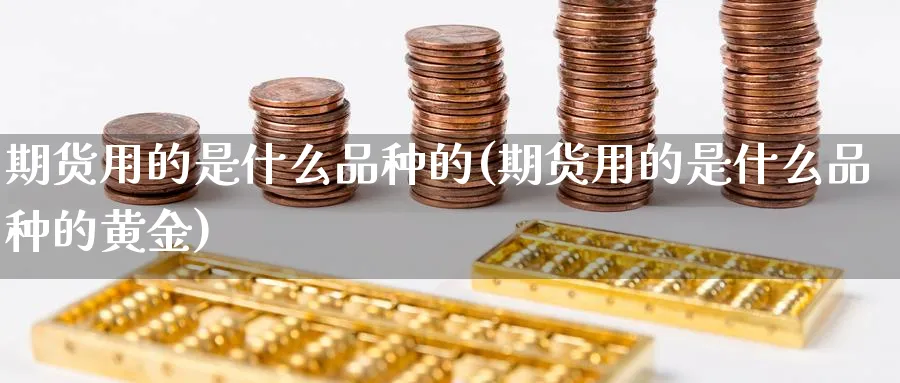 期货用的是什么品种的(期货用的是什么品种的黄金)_期货交易_第1张_青花期货直播间 期货用的是什么品种的(期货用的是什么品种的黄金)_https://qh.ynbygsw.com_期货交易_第1张