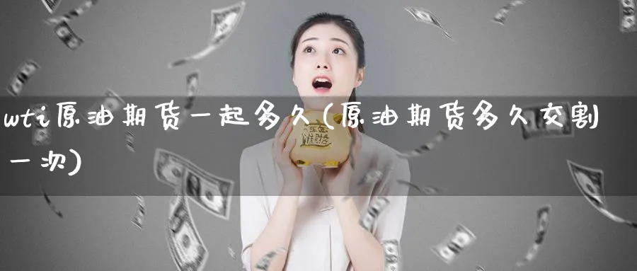 wti原油期货一起多久(原油期货多久交割一次)_财金知识_第1张_青花期货直播间 wti原油期货一起多久(原油期货多久交割一次)_https://qh.ynbygsw.com_财金知识_第1张
