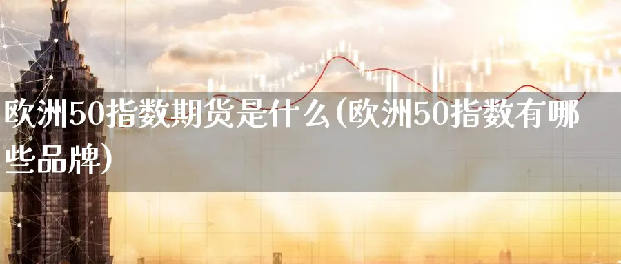 欧洲50指数期货是什么(欧洲50指数有哪些品牌)_财金知识_第1张_青花期货直播间 欧洲50指数期货是什么(欧洲50指数有哪些品牌)_https://qh.ynbygsw.com_财金知识_第1张