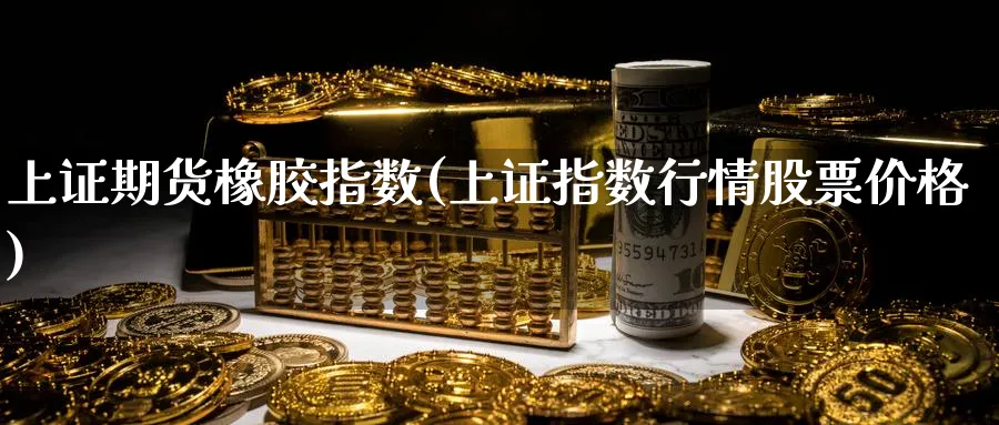 上证期货橡胶指数(上证指数行情股票价格)_财金百科_第1张_青花期货直播间 上证期货橡胶指数(上证指数行情股票价格)_https://qh.ynbygsw.com_财金百科_第1张