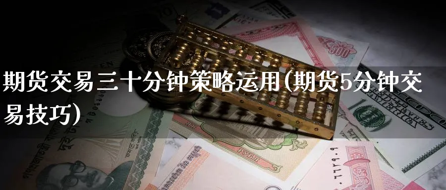 期货交易三十分钟策略运用(期货5分钟交易技巧)_https://qh.ynbygsw.com_期货直播_第1张
