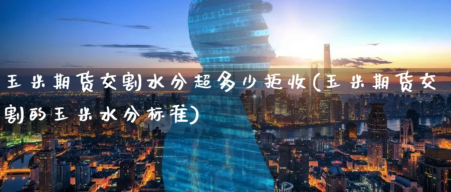 玉米期货交割水分超多少拒收(玉米期货交割的玉米水分标准)_财金百科_第1张_青花期货直播间 玉米期货交割水分超多少拒收(玉米期货交割的玉米水分标准)_https://qh.ynbygsw.com_财金百科_第1张