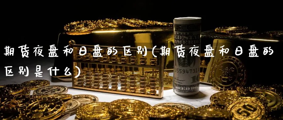 期货夜盘和日盘的区别(期货夜盘和日盘的区别是什么)_期货直播_第1张_青花期货直播间 期货夜盘和日盘的区别(期货夜盘和日盘的区别是什么)_https://qh.ynbygsw.com_期货直播_第1张