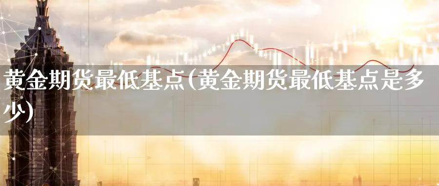 黄金期货最低基点(黄金期货最低基点是多少)_财金百科_第1张_青花期货直播间 黄金期货最低基点(黄金期货最低基点是多少)_https://qh.ynbygsw.com_财金百科_第1张