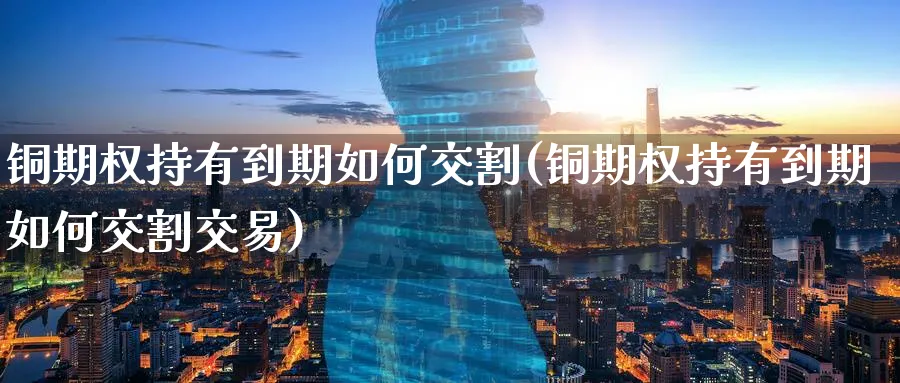 铜期权持有到期如何交割(铜期权持有到期如何交割交易)_期货喊单_第1张_青花期货直播间 铜期权持有到期如何交割(铜期权持有到期如何交割交易)_https://qh.ynbygsw.com_期货喊单_第1张