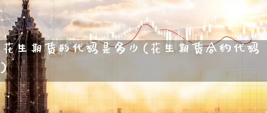 花生期货的代码是多少(花生期货合约代码)_国际期货_第1张_青花期货直播间 花生期货的代码是多少(花生期货合约代码)_https://qh.ynbygsw.com_国际期货_第1张