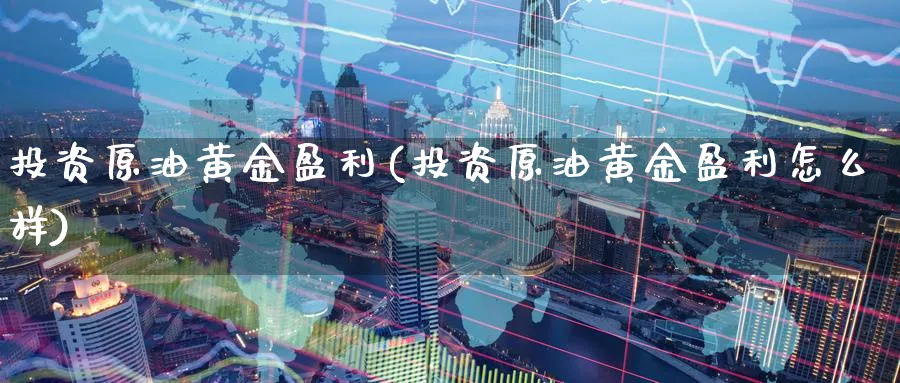 投资原油黄金盈利(投资原油黄金盈利怎么样)_https://qh.ynbygsw.com_财金知识_第1张