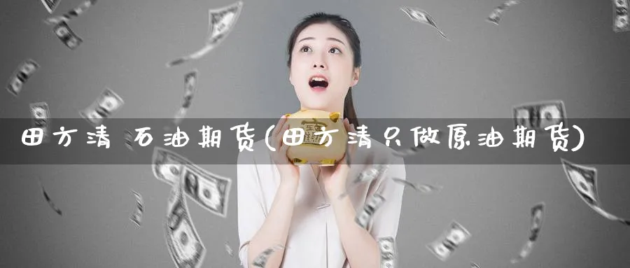 田方清 石油期货(田方清只做原油期货)_财金知识_第1张_青花期货直播间 田方清 石油期货(田方清只做原油期货)_https://qh.ynbygsw.com_财金知识_第1张