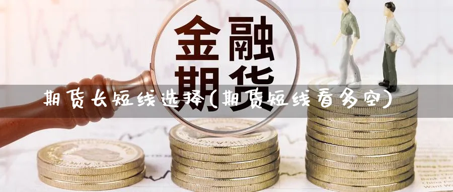 期货长短线选择(期货短线看多空)_https://qh.ynbygsw.com_期货直播_第1张
