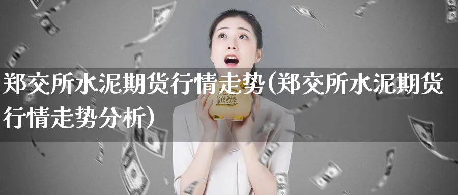 郑交所水泥期货行情走势(郑交所水泥期货行情走势分析)_财金知识_第1张_青花期货直播间 郑交所水泥期货行情走势(郑交所水泥期货行情走势分析)_https://qh.ynbygsw.com_财金知识_第1张