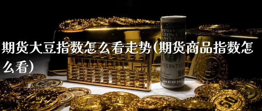 期货大豆指数怎么看走势(期货商品指数怎么看)_财金百科_第1张_青花期货直播间 期货大豆指数怎么看走势(期货商品指数怎么看)_https://qh.ynbygsw.com_财金百科_第1张