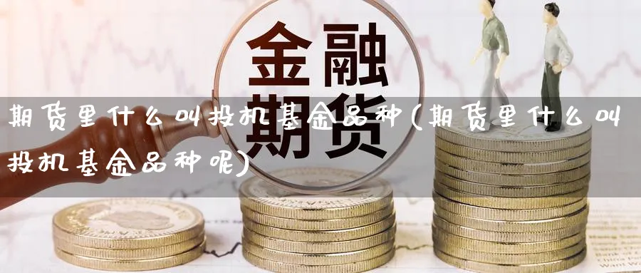 期货里什么叫投机基金品种(期货里什么叫投机基金品种呢)_财金知识_第1张_青花期货直播间 期货里什么叫投机基金品种(期货里什么叫投机基金品种呢)_https://qh.ynbygsw.com_财金知识_第1张