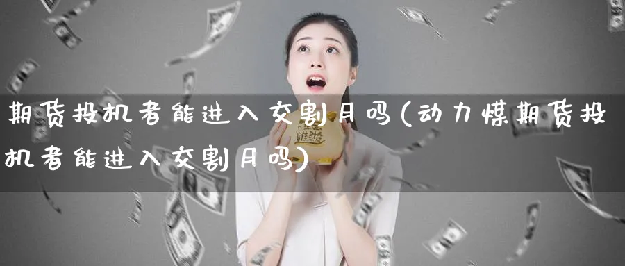 期货投机者能进入交割月吗(动力煤期货投机者能进入交割月吗)_财金知识_第1张_青花期货直播间 期货投机者能进入交割月吗(动力煤期货投机者能进入交割月吗)_https://qh.ynbygsw.com_财金知识_第1张
