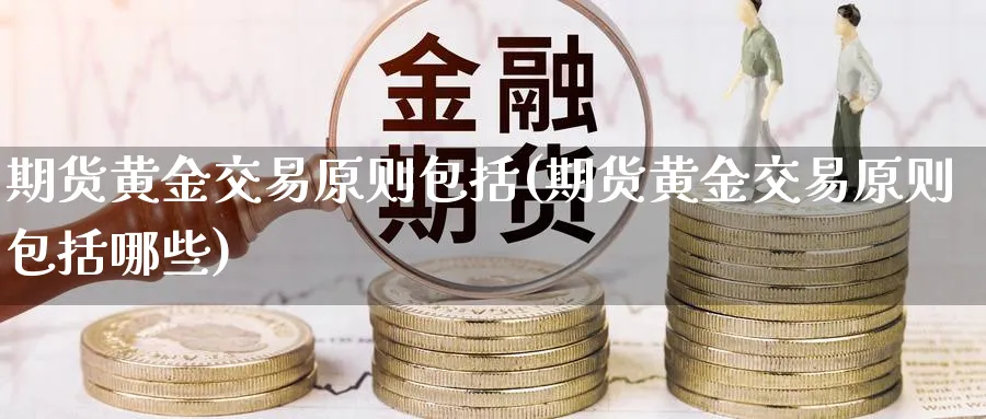 期货黄金交易原则包括(期货黄金交易原则包括哪些)_期货喊单_第1张_青花期货直播间 期货黄金交易原则包括(期货黄金交易原则包括哪些)_https://qh.ynbygsw.com_期货喊单_第1张
