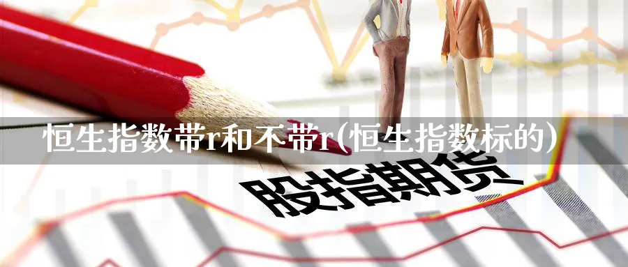 恒生指数带r和不带r(恒生指数标的)_国际期货_第1张_青花期货直播间 恒生指数带r和不带r(恒生指数标的)_https://qh.ynbygsw.com_国际期货_第1张