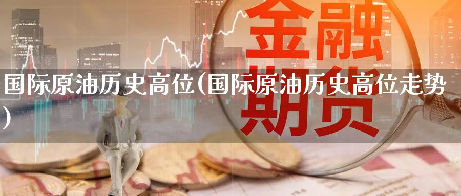 国际原油历史高位(国际原油历史高位走势)_期货喊单_第1张_青花期货直播间 国际原油历史高位(国际原油历史高位走势)_https://qh.ynbygsw.com_期货喊单_第1张