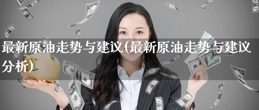 最新原油走势与建议(最新原油走势与建议分析)_财金百科_第1张_青花期货直播间 最新原油走势与建议(最新原油走势与建议分析)_https://qh.ynbygsw.com_财金百科_第1张