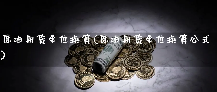 原油期货单位换算(原油期货单位换算公式)_期货直播_第1张_青花期货直播间 原油期货单位换算(原油期货单位换算公式)_https://qh.ynbygsw.com_期货直播_第1张