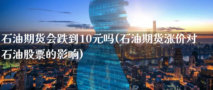 石油期货会跌到10元吗(石油期货涨价对石油股票的影响)_期货喊单_第1张_青花期货直播间 石油期货会跌到10元吗(石油期货涨价对石油股票的影响)_https://qh.ynbygsw.com_期货喊单_第1张