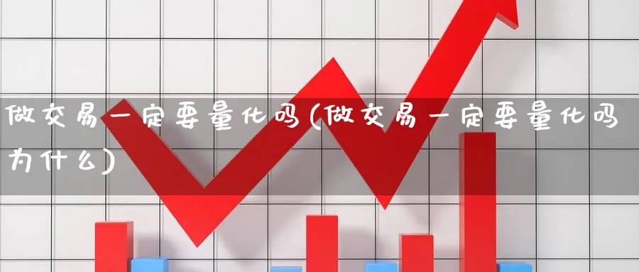做交易一定要量化吗(做交易一定要量化吗为什么)_期货直播_第1张_青花期货直播间 做交易一定要量化吗(做交易一定要量化吗为什么)_https://qh.ynbygsw.com_期货直播_第1张
