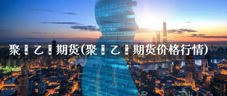聚苯乙烯期货(聚苯乙烯期货价格行情)_期货交易_第1张_青花期货直播间 聚苯乙烯期货(聚苯乙烯期货价格行情)_https://qh.ynbygsw.com_期货交易_第1张