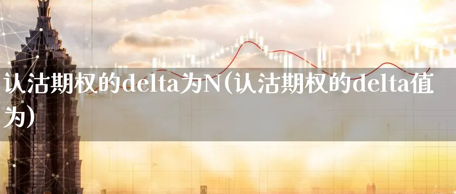 认沽期权的delta为N(认沽期权的delta值为)_期货交易_第1张_青花期货直播间 认沽期权的delta为N(认沽期权的delta值为)_https://qh.ynbygsw.com_期货交易_第1张