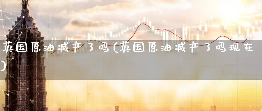 英国原油减产了吗(英国原油减产了吗现在)_国际期货_第1张_青花期货直播间 英国原油减产了吗(英国原油减产了吗现在)_https://qh.ynbygsw.com_国际期货_第1张