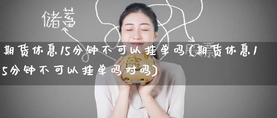 期货休息15分钟不可以挂单吗(期货休息15分钟不可以挂单吗对吗)_国际期货_第1张_青花期货直播间 期货休息15分钟不可以挂单吗(期货休息15分钟不可以挂单吗对吗)_https://qh.ynbygsw.com_国际期货_第1张