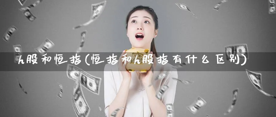h股和恒指(恒指和h股指有什么区别)_期货喊单_第1张_青花期货直播间 h股和恒指(恒指和h股指有什么区别)_https://qh.ynbygsw.com_期货喊单_第1张