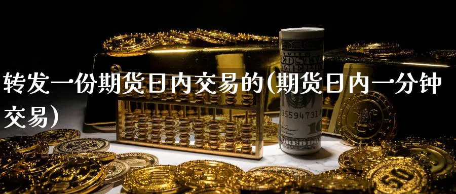 转发一份期货日内交易的(期货日内一分钟交易)_财金百科_第1张_青花期货直播间 转发一份期货日内交易的(期货日内一分钟交易)_https://qh.ynbygsw.com_财金百科_第1张