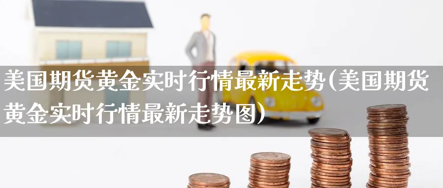 美国期货黄金实时行情最新走势(美国期货黄金实时行情最新走势图)_财金百科_第1张_青花期货直播间 美国期货黄金实时行情最新走势(美国期货黄金实时行情最新走势图)_https://qh.ynbygsw.com_财金百科_第1张