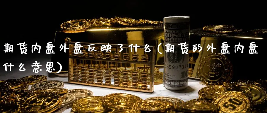 期货内盘外盘反映了什么(期货的外盘内盘什么意思)_财金百科_第1张_青花期货直播间 期货内盘外盘反映了什么(期货的外盘内盘什么意思)_https://qh.ynbygsw.com_财金百科_第1张